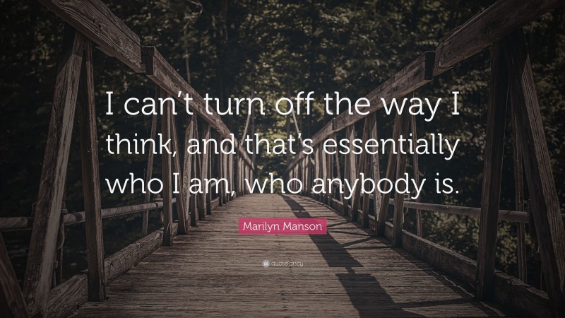 Marilyn Manson Quote: “I can’t turn off the way I think, and that’s essentially who I am, who anybody is.”
