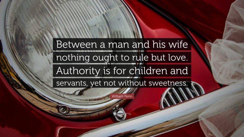 William Penn Quote: “Between a man and his wife nothing ought to rule but love. Authority is for children and servants, yet not without sweetness.”