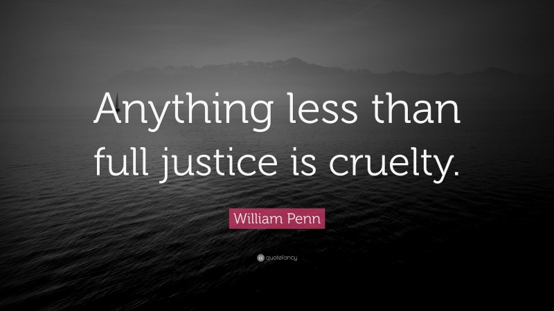 William Penn Quote: “Anything less than full justice is cruelty.”