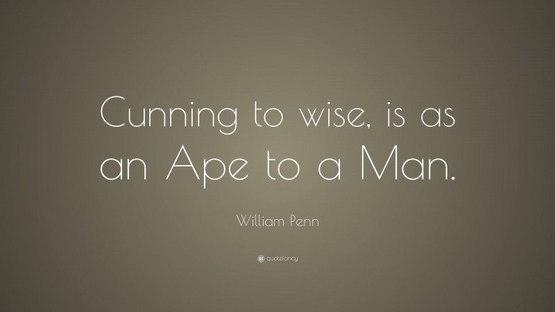 William Penn Quote: “Cunning to wise, is as an Ape to a Man.”