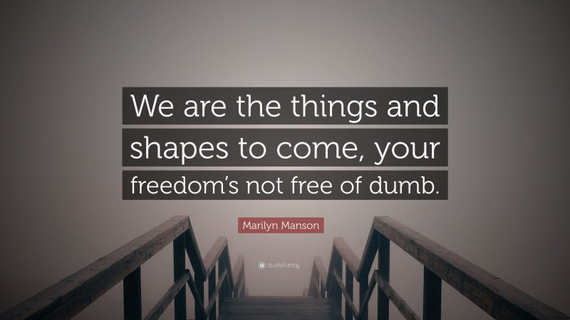 Marilyn Manson Quote: “We are the things and shapes to come, your freedom’s not free of dumb.”