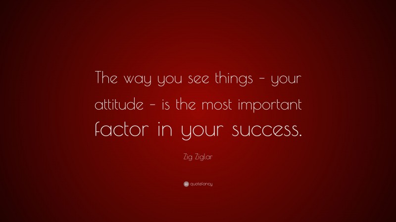 Zig Ziglar Quote: “The way you see things – your attitude – is the most important factor in your success.”