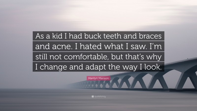 Marilyn Manson Quote: “As a kid I had buck teeth and braces and acne. I hated what I saw. I’m still not comfortable, but that’s why I change and adapt the way I look.”