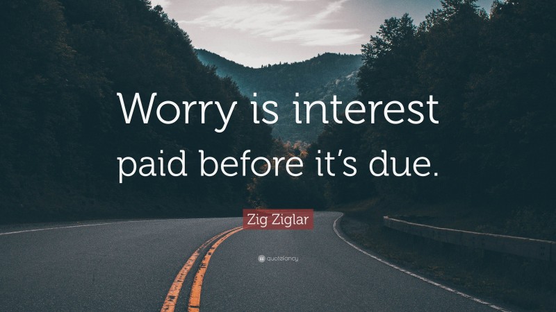 Zig Ziglar Quote: “Worry is interest paid before it’s due.”