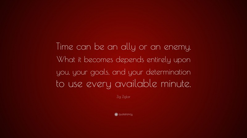 Zig Ziglar Quote: “Time can be an ally or an enemy. What it becomes depends entirely upon you, your goals, and your determination to use every available minute.”