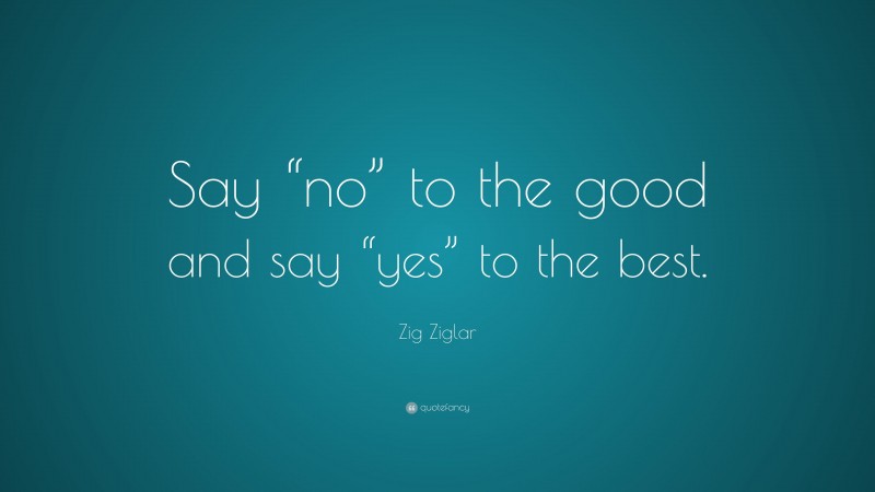 Zig Ziglar Quote: “Say “no” to the good and say “yes” to the best.”