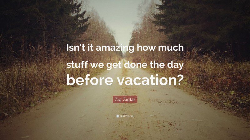 Zig Ziglar Quote: “Isn’t it amazing how much stuff we get done the day before vacation?”