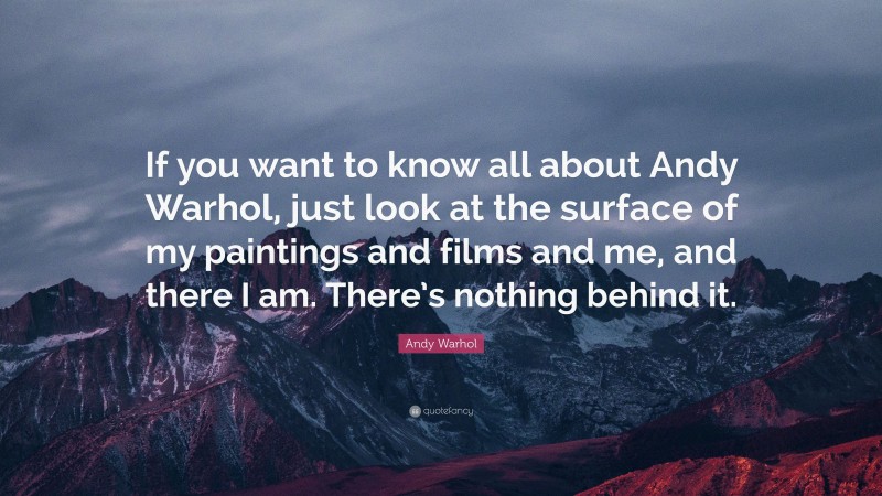 Andy Warhol Quote: “If you want to know all about Andy Warhol, just look at the surface of my paintings and films and me, and there I am. There’s nothing behind it.”