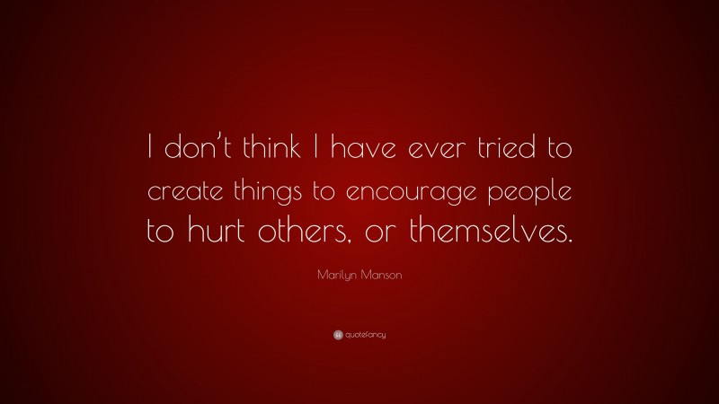 Marilyn Manson Quote: “I don’t think I have ever tried to create things to encourage people to hurt others, or themselves.”