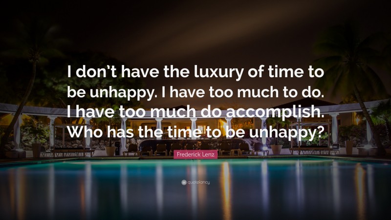 Frederick Lenz Quote: “I don’t have the luxury of time to be unhappy. I have too much to do. I have too much do accomplish. Who has the time to be unhappy?”