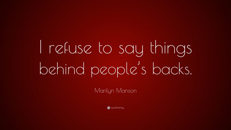 Marilyn Manson Quote: “I refuse to say things behind people’s backs.”