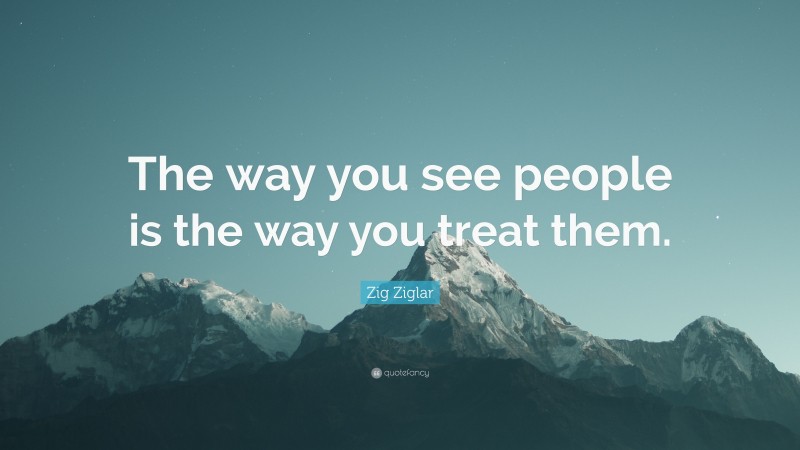 Zig Ziglar Quote: “The way you see people is the way you treat them.”