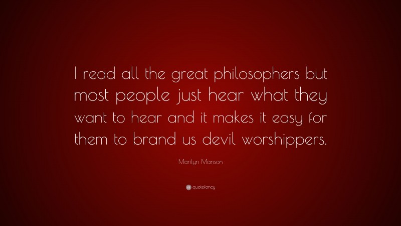 Marilyn Manson Quote: “I read all the great philosophers but most people just hear what they want to hear and it makes it easy for them to brand us devil worshippers.”
