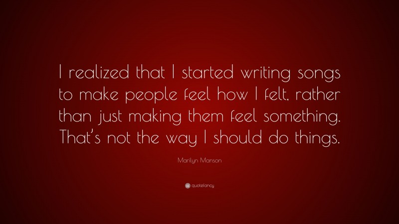 Marilyn Manson Quote: “I realized that I started writing songs to make people feel how I felt, rather than just making them feel something. That’s not the way I should do things.”