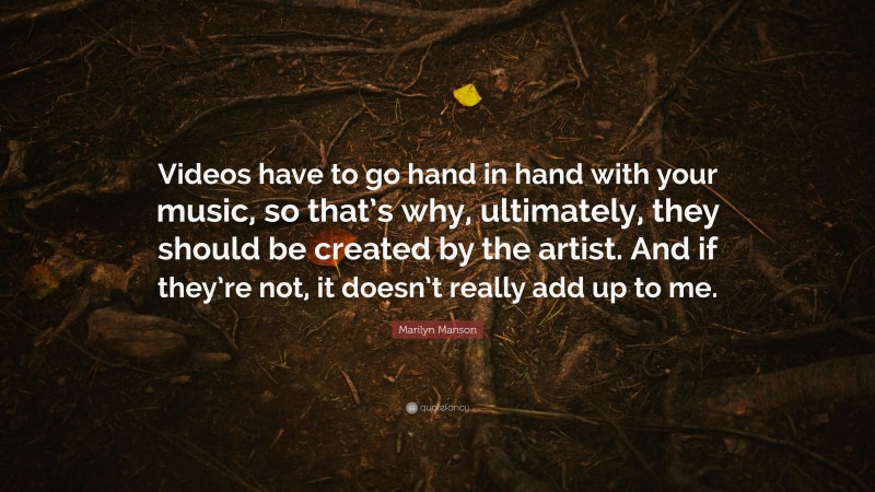 Marilyn Manson Quote: “Videos have to go hand in hand with your music, so that’s why, ultimately, they should be created by the artist. And if they’re not, it doesn’t really add up to me.”