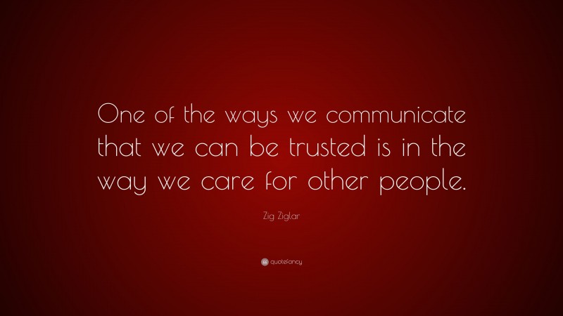 Zig Ziglar Quote: “One of the ways we communicate that we can be trusted is in the way we care for other people.”