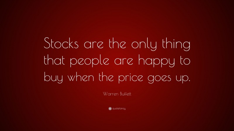 Warren Buffett Quote: “Stocks are the only thing that people are happy to buy when the price goes up.”
