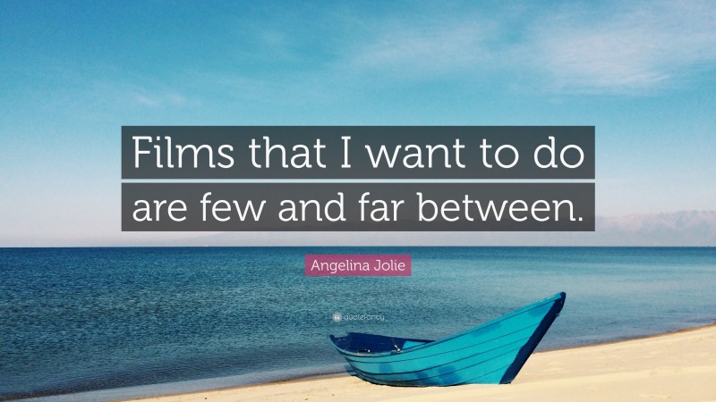 Angelina Jolie Quote: “Films that I want to do are few and far between.”
