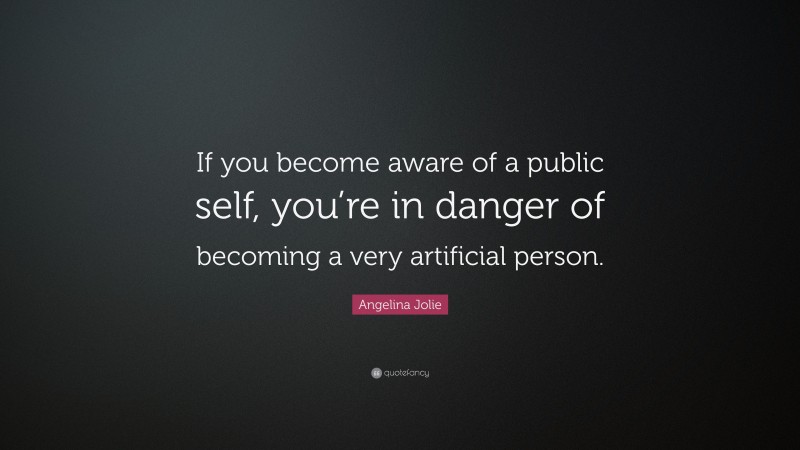 Angelina Jolie Quote: “If you become aware of a public self, you’re in danger of becoming a very artificial person.”