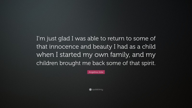 Angelina Jolie Quote: “I’m just glad I was able to return to some of that innocence and beauty I had as a child when I started my own family, and my children brought me back some of that spirit.”