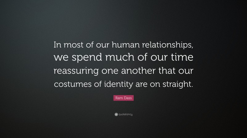 Ram Dass Quote: “In most of our human relationships, we spend much of our time reassuring one another that our costumes of identity are on straight.”