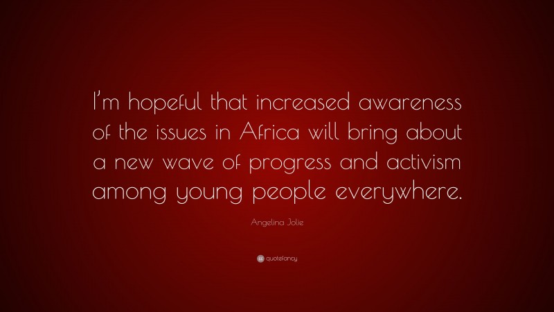 Angelina Jolie Quote: “I’m hopeful that increased awareness of the issues in Africa will bring about a new wave of progress and activism among young people everywhere.”