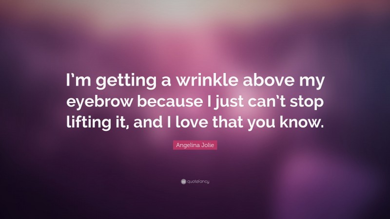 Angelina Jolie Quote: “I’m getting a wrinkle above my eyebrow because I just can’t stop lifting it, and I love that you know.”