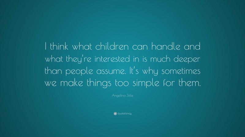Angelina Jolie Quote: “I think what children can handle and what they’re interested in is much deeper than people assume. It’s why sometimes we make things too simple for them.”