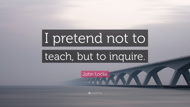 John Locke Quote: “I pretend not to teach, but to inquire.”
