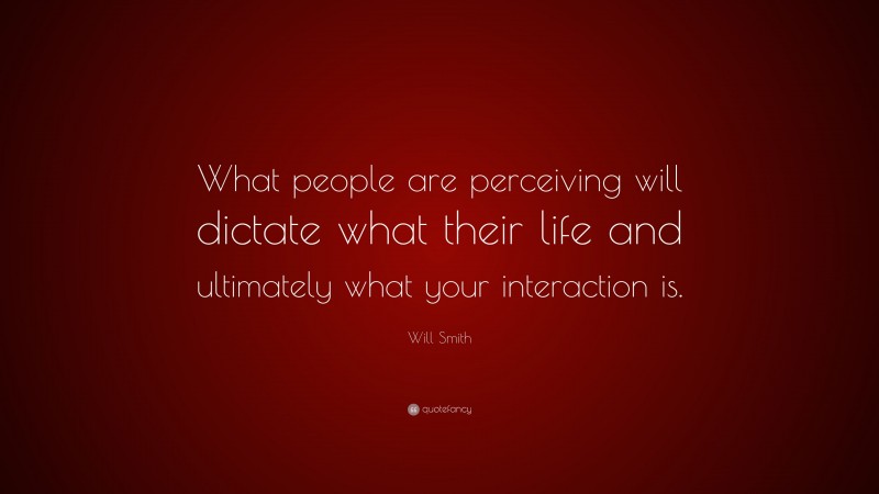 Will Smith Quote: “What people are perceiving will dictate what their life and ultimately what your interaction is.”