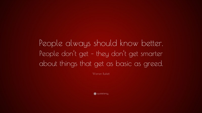 Warren Buffett Quote: “People always should know better. People don’t get – they don’t get smarter about things that get as basic as greed.”