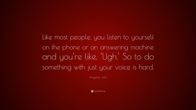 Angelina Jolie Quote: “Like most people, you listen to yourself on the phone or an answering machine and you’re like, ‘Ugh.’ So to do something with just your voice is hard.”
