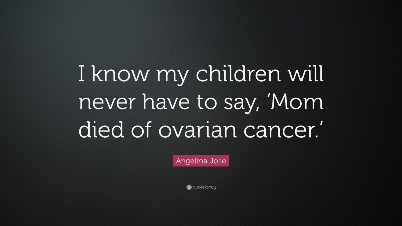 Angelina Jolie Quote: “I know my children will never have to say, ‘Mom died of ovarian cancer.’”