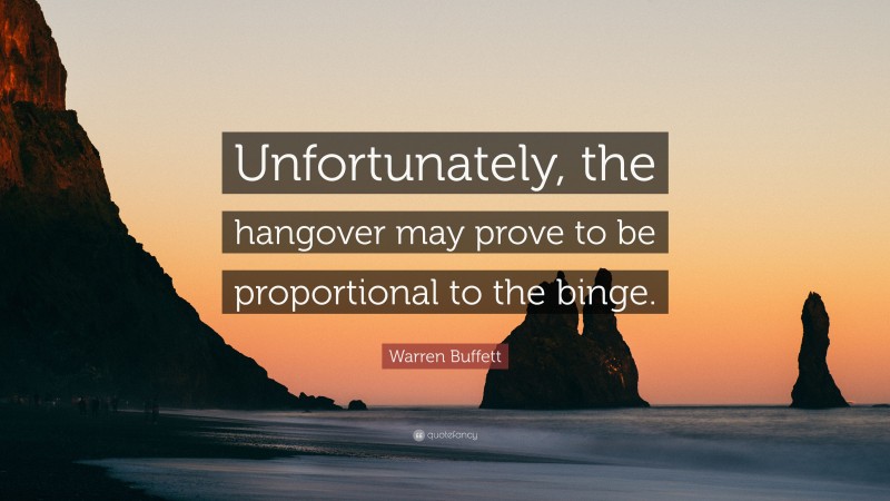 Warren Buffett Quote: “Unfortunately, the hangover may prove to be proportional to the binge.”