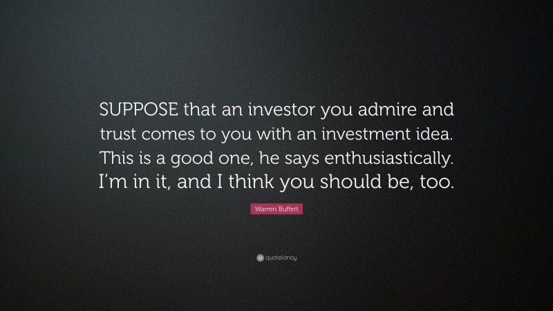 Warren Buffett Quote: “SUPPOSE that an investor you admire and trust comes to you with an investment idea. This is a good one, he says enthusiastically. I’m in it, and I think you should be, too.”