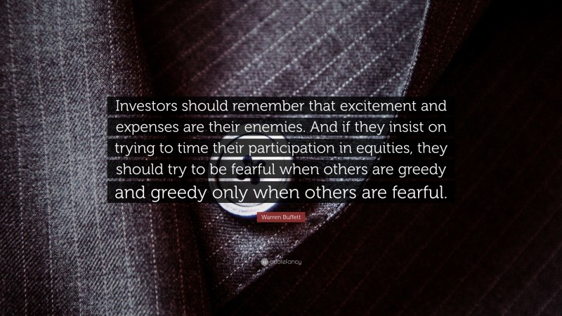 Warren Buffett Quote: “Investors should remember that excitement and expenses are their enemies. And if they insist on trying to time their participation in equities, they should try to be fearful when others are greedy and greedy only when others are fearful.”