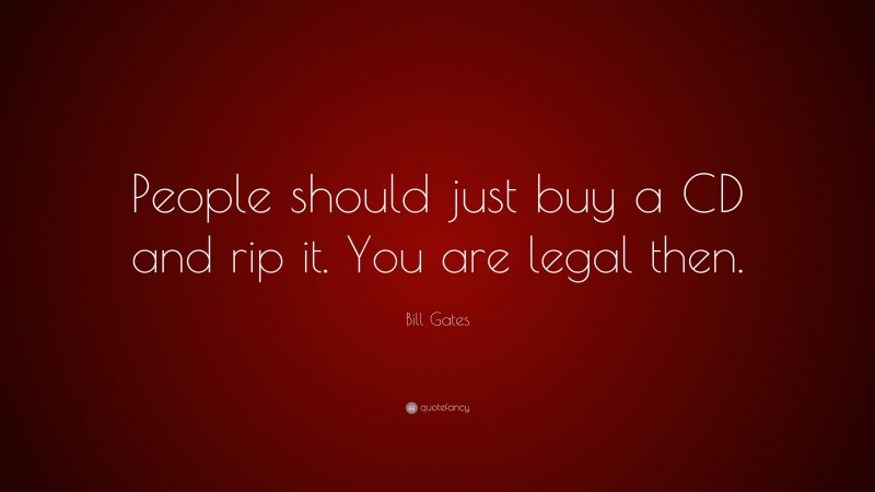 Bill Gates Quote: “People should just buy a CD and rip it. You are legal then.”