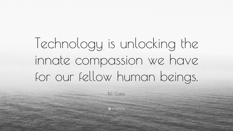 Bill Gates Quote: “Technology is unlocking the innate compassion we have for our fellow human beings.”