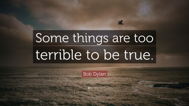 Bob Dylan Quote: “Some things are too terrible to be true.”