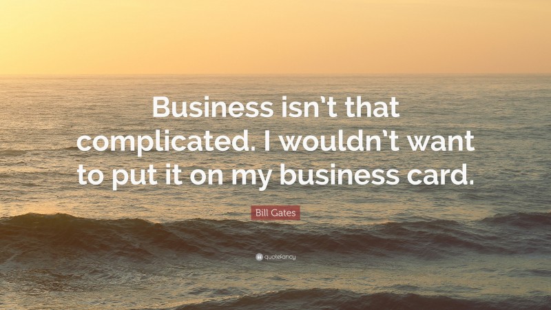 Bill Gates Quote: “Business isn’t that complicated. I wouldn’t want to put it on my business card.”