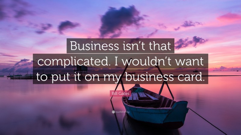 Bill Gates Quote: “Business isn’t that complicated. I wouldn’t want to put it on my business card.”