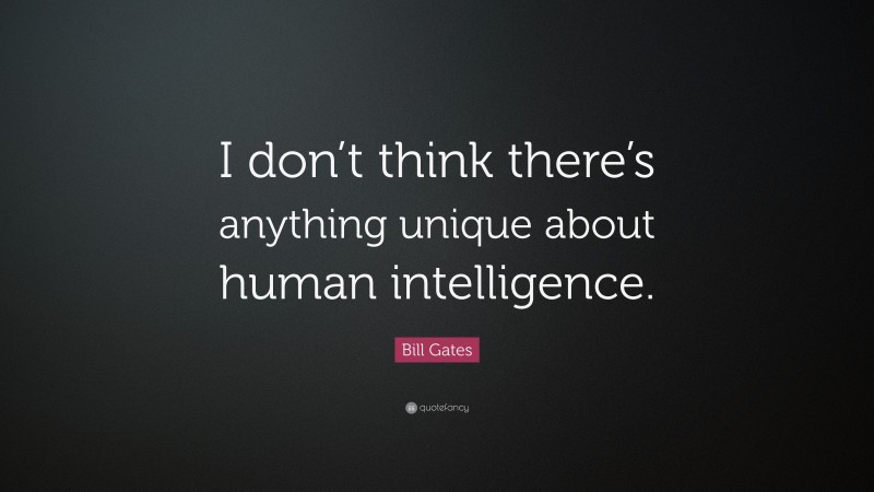 Bill Gates Quote: “I don’t think there’s anything unique about human intelligence.”