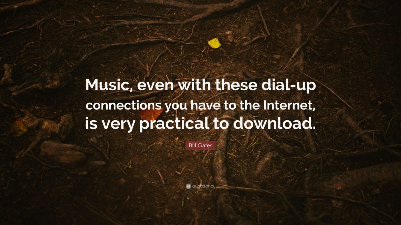 Bill Gates Quote: “Music, even with these dial-up connections you have to the Internet, is very practical to download.”