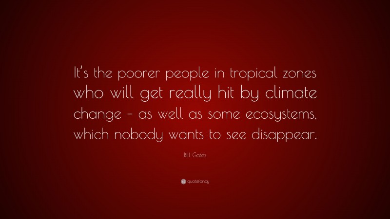 Bill Gates Quote: “It’s the poorer people in tropical zones who will get really hit by climate change – as well as some ecosystems, which nobody wants to see disappear.”