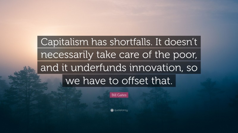 Bill Gates Quote: “Capitalism has shortfalls. It doesn’t necessarily take care of the poor, and it underfunds innovation, so we have to offset that.”