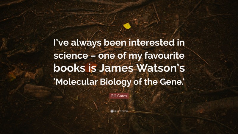 Bill Gates Quote: “I’ve always been interested in science – one of my favourite books is James Watson’s ‘Molecular Biology of the Gene.’”
