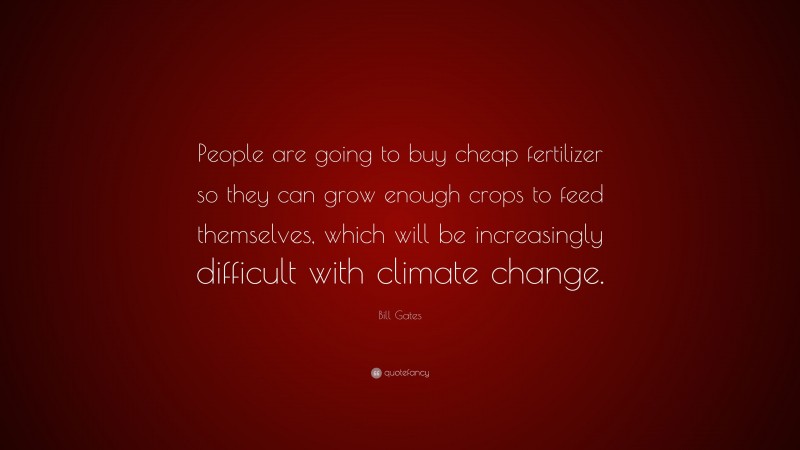 Bill Gates Quote: “People are going to buy cheap fertilizer so they can grow enough crops to feed themselves, which will be increasingly difficult with climate change.”