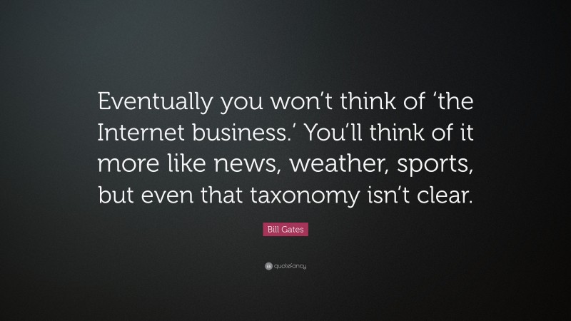 Bill Gates Quote: “Eventually you won’t think of ‘the Internet business.’ You’ll think of it more like news, weather, sports, but even that taxonomy isn’t clear.”