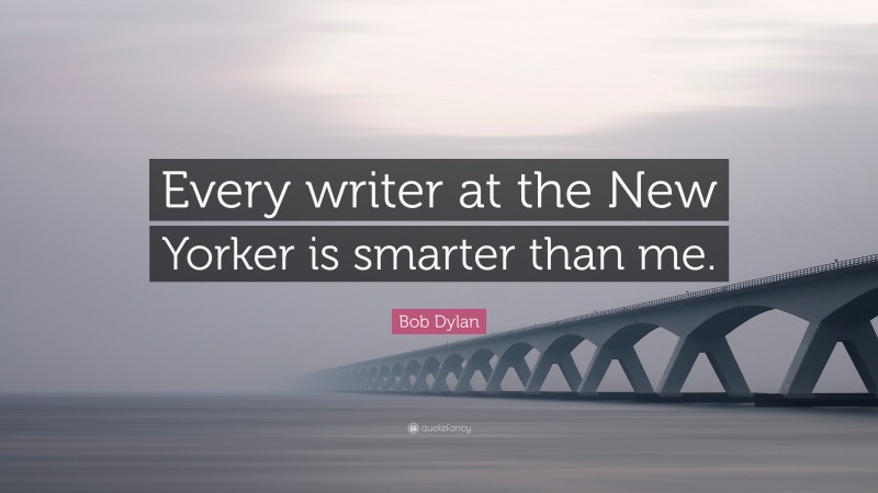 Bob Dylan Quote: “Every writer at the New Yorker is smarter than me.”