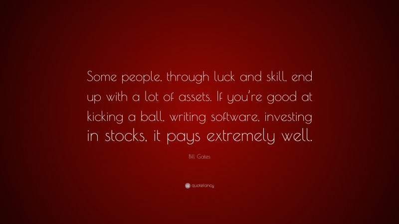 Bill Gates Quote: “Some people, through luck and skill, end up with a lot of assets. If you’re good at kicking a ball, writing software, investing in stocks, it pays extremely well.”